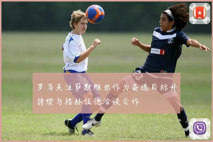 罗马关注萨默维尔作为备选目标并持续与格林伍德洽谈合作