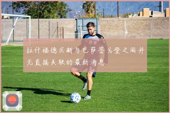 拉什福德买断与巴萨签戈登之间并无直接关联的最新消息