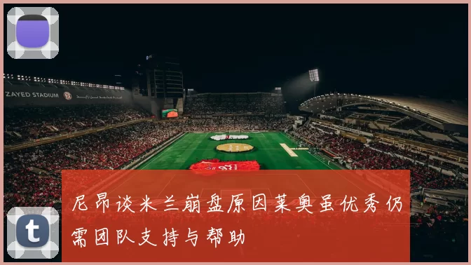尼昂谈米兰崩盘原因莱奥虽优秀仍需团队支持与帮助