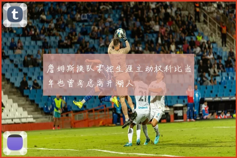 詹姆斯换队掌控生涯主动权科比当年也曾考虑离开湖人
