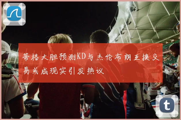 蒂格大胆预测KD与杰伦布朗互换交易或成现实引发热议
