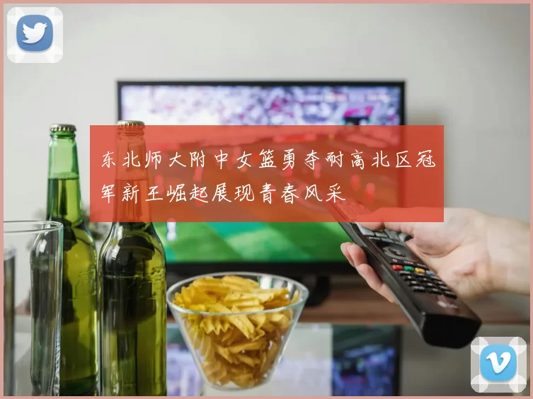 东北师大附中女篮勇夺耐高北区冠军新王崛起展现青春风采