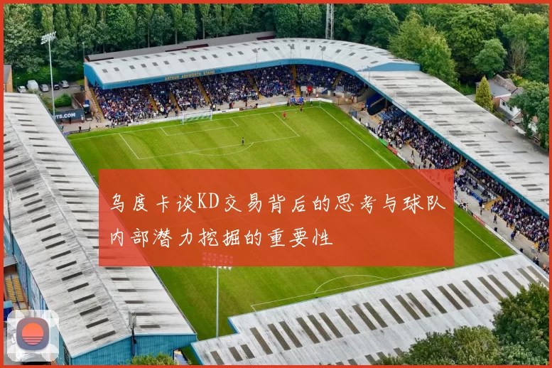 乌度卡谈KD交易背后的思考与球队内部潜力挖掘的重要性
