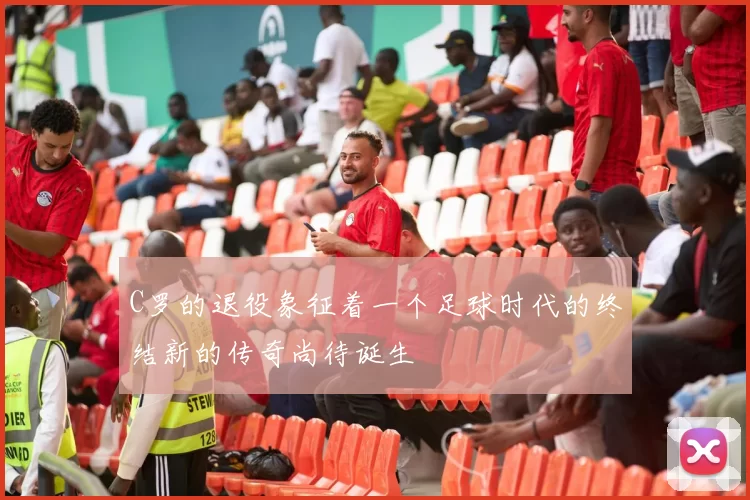 C罗的退役象征着一个足球时代的终结新的传奇尚待诞生