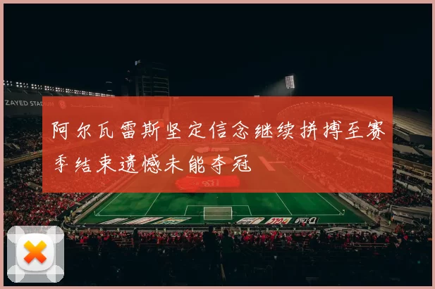 阿尔瓦雷斯坚定信念继续拼搏至赛季结束遗憾未能夺冠