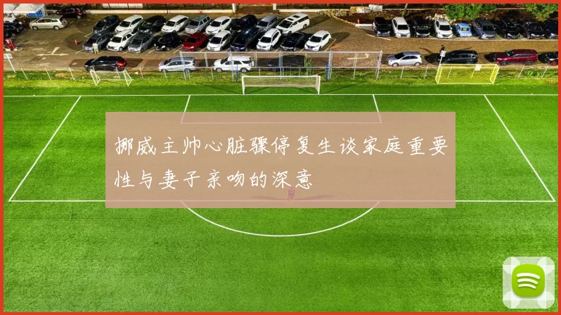 挪威主帅心脏骤停复生谈家庭重要性与妻子亲吻的深意