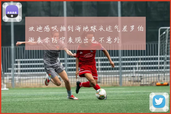坎迪感叹抽到海地球衣运气差罗伯逊表示防守表现出色不意外