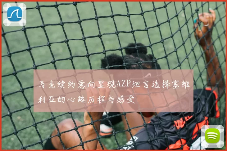 马竞续约意向显现AZP坦言选择塞维利亚的心路历程与感受