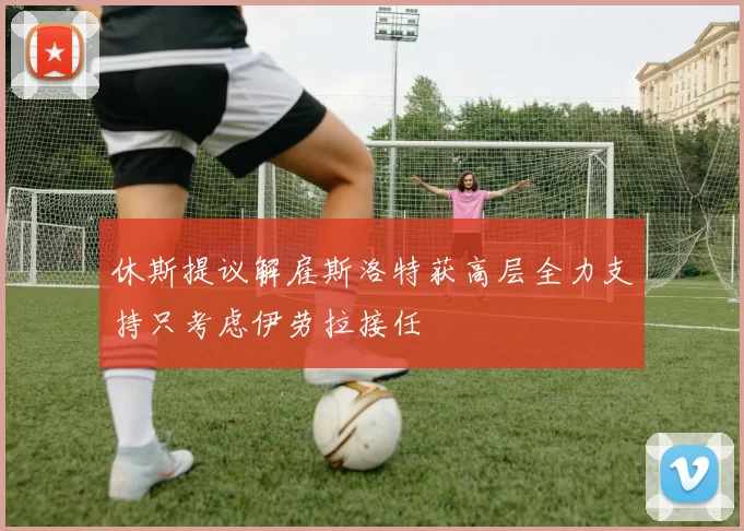 休斯提议解雇斯洛特获高层全力支持只考虑伊劳拉接任