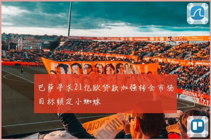 巴萨寻求21亿欧贷款加强转会市场目标锁定小蜘蛛