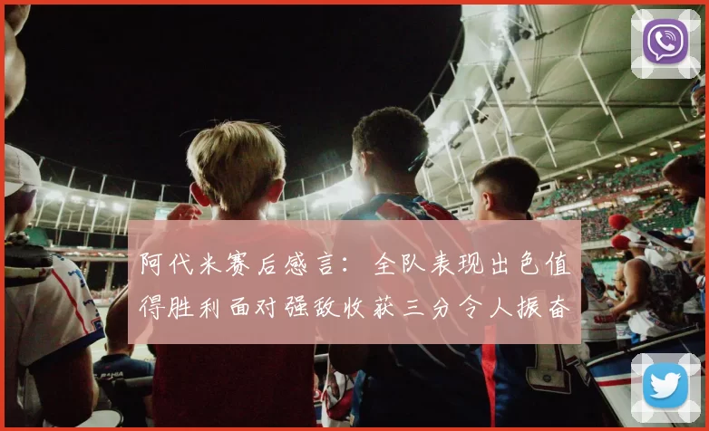 阿代米赛后感言：全队表现出色值得胜利面对强敌收获三分令人振奋