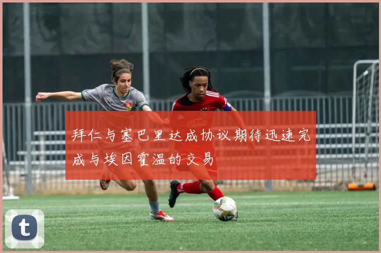 拜仁与塞巴里达成协议期待迅速完成与埃因霍温的交易
