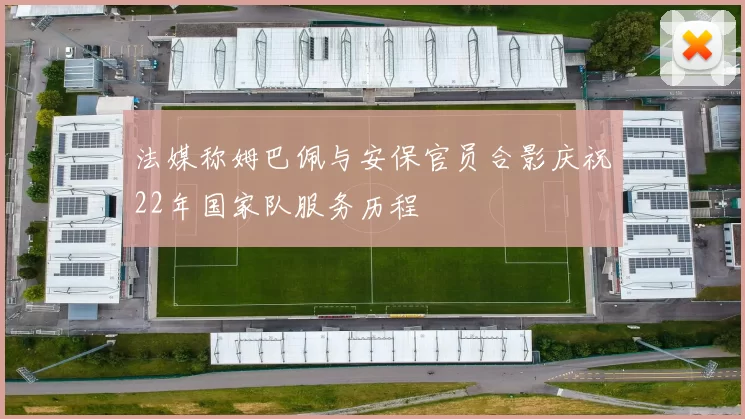 法媒称姆巴佩与安保官员合影庆祝22年国家队服务历程