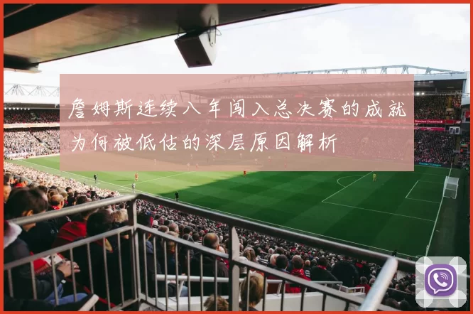詹姆斯连续八年闯入总决赛的成就为何被低估的深层原因解析