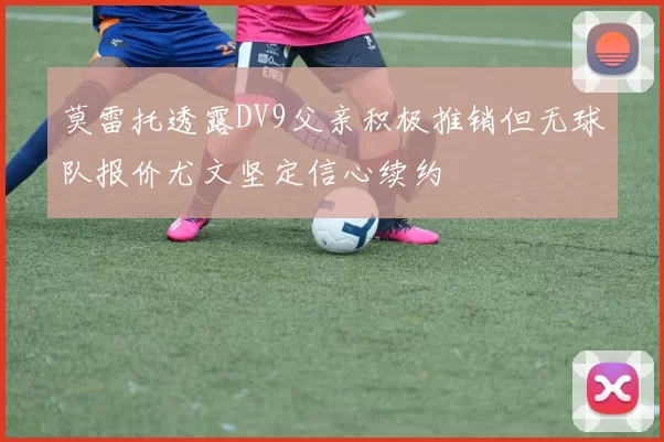 莫雷托透露DV9父亲积极推销但无球队报价尤文坚定信心续约