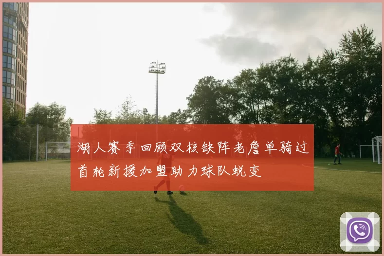 湖人赛季回顾双核缺阵老詹单骑过首轮新援加盟助力球队蜕变