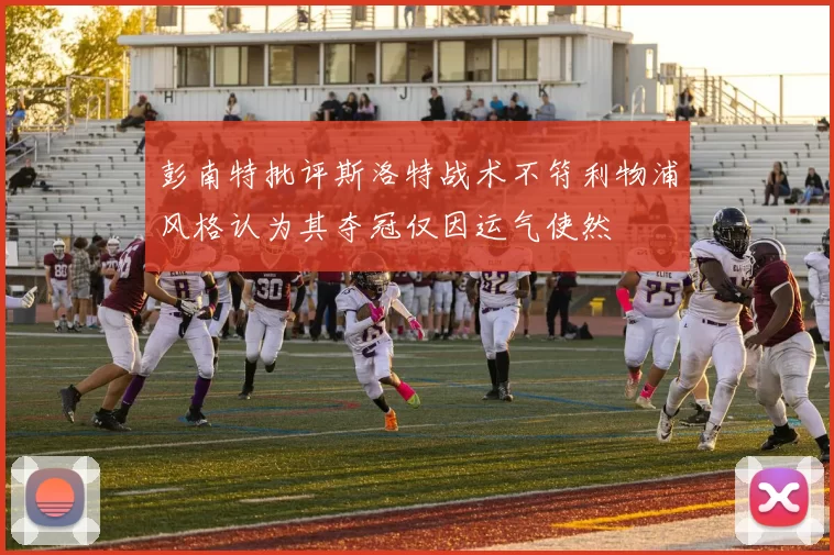 彭南特批评斯洛特战术不符利物浦风格认为其夺冠仅因运气使然