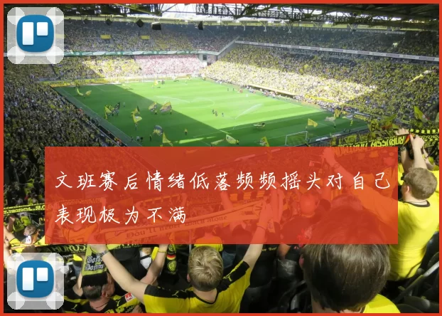文班赛后情绪低落频频摇头对自己表现极为不满