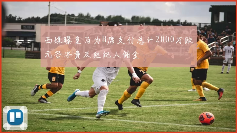 西媒曝皇马为B席支付总计2000万欧元签字费及经纪人佣金